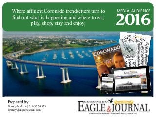 2016
Where affluent Coronado trendsetters turn to
find out what is happening and where to eat,
play, shop, stay and enjoy.
MEDIA AUDIENCE
Prepared by:
Brandy Malone | 619-365-4533
Brandy@eaglenewsca.com
 