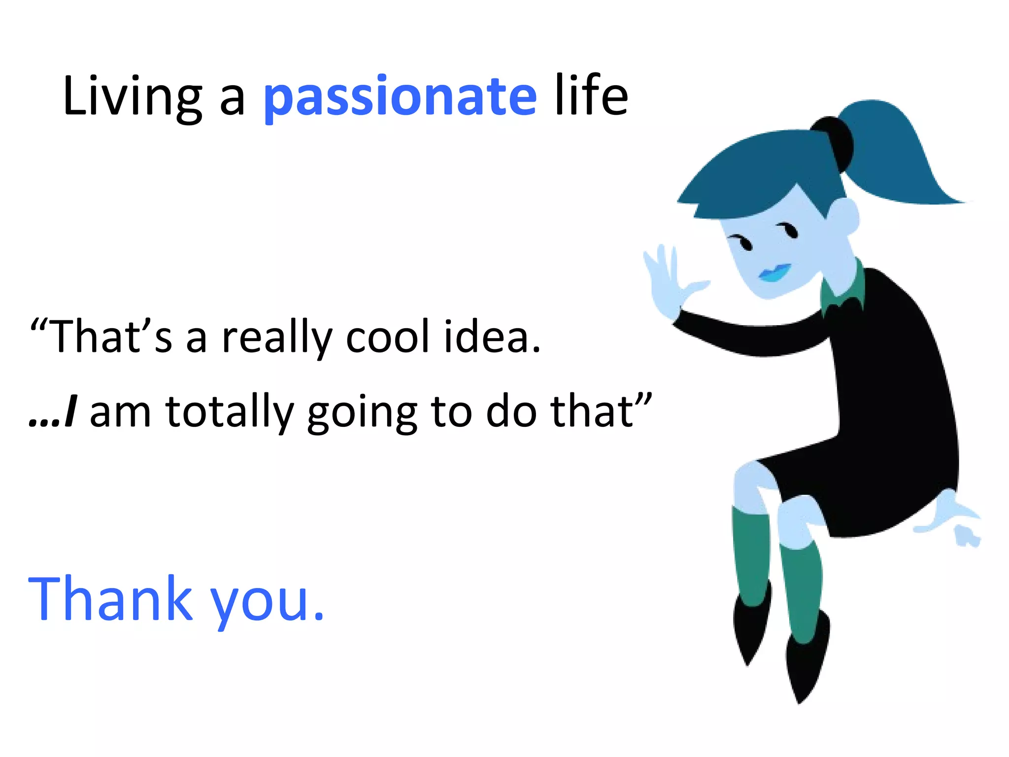 Living a   passionate   life “ That’s a really cool idea. … I  am totally going to do that” Thank you. 