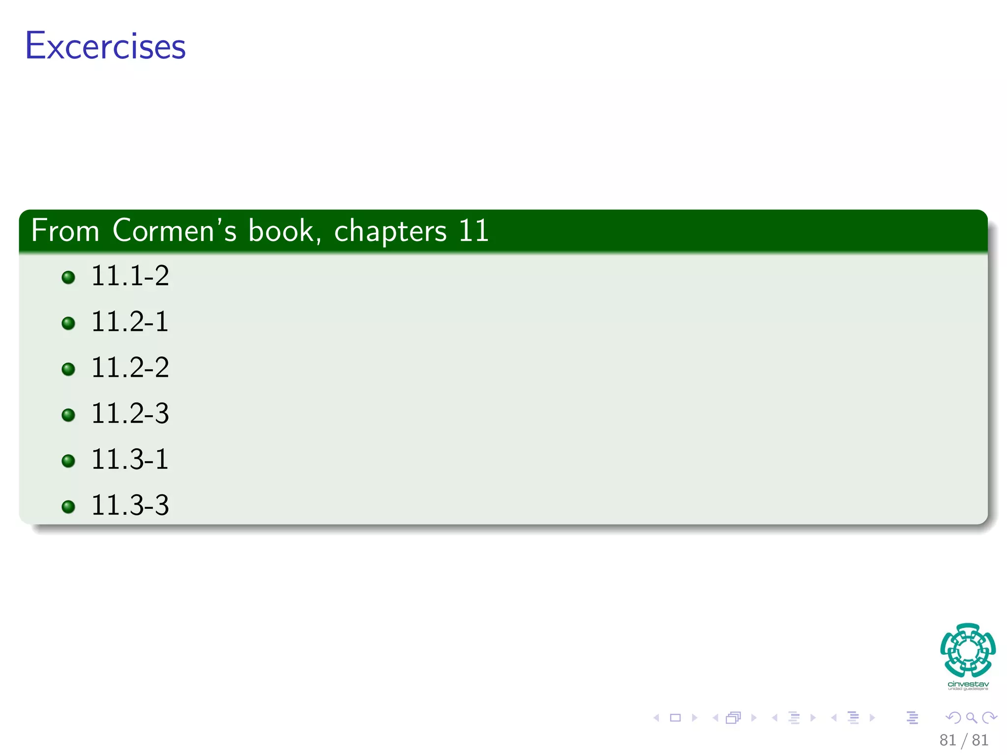 Excercises
From Cormen’s book, chapters 11
11.1-2
11.2-1
11.2-2
11.2-3
11.3-1
11.3-3
81 / 81
 