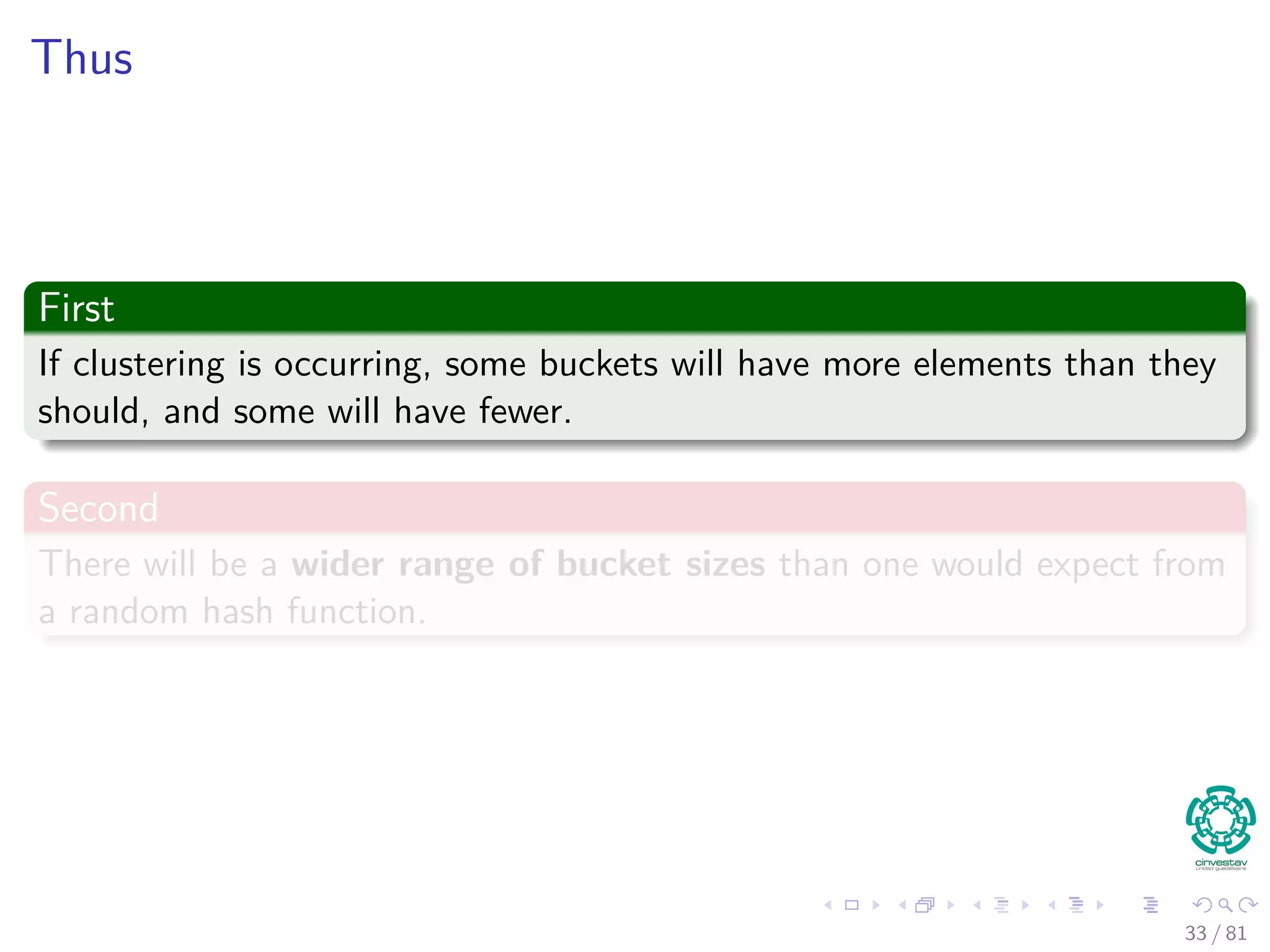 Thus
First
If clustering is occurring, some buckets will have more elements than they
should, and some will have fewer.
Second
There will be a wider range of bucket sizes than one would expect from
a random hash function.
33 / 81
 