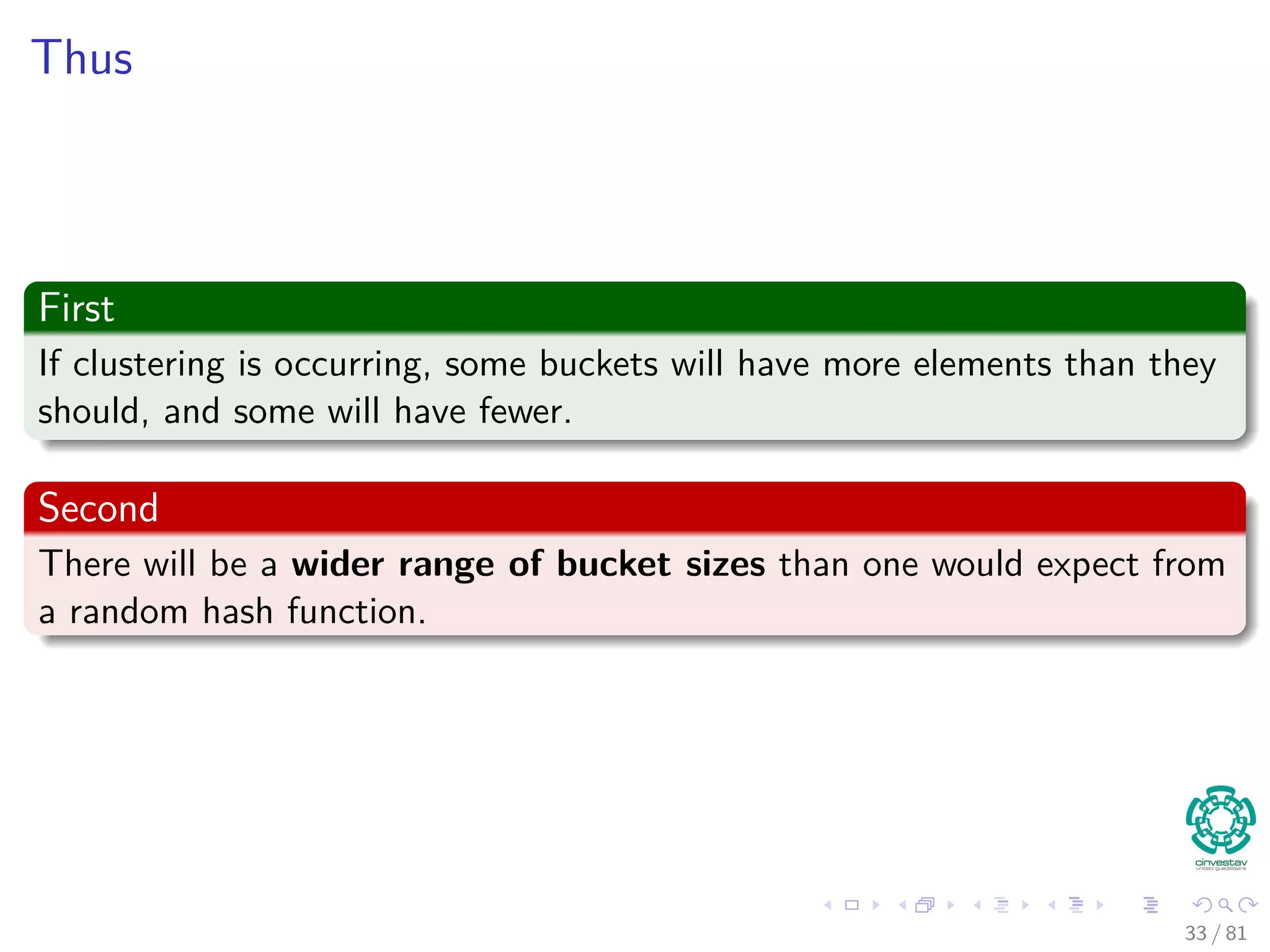 Thus
First
If clustering is occurring, some buckets will have more elements than they
should, and some will have fewer.
Second
There will be a wider range of bucket sizes than one would expect from
a random hash function.
33 / 81
 