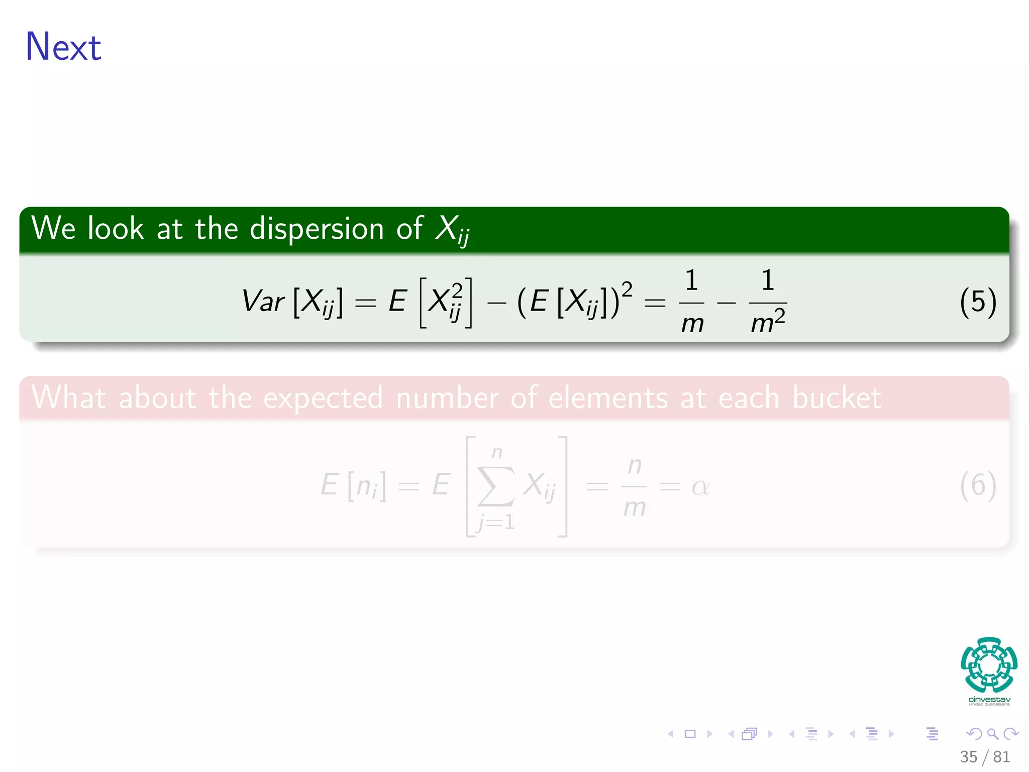 Next
We look at the dispersion of Xij
Var [Xij] = E X2
ij − (E [Xij])2
=
1
m
−
1
m2
(5)
What about the expected number of elements at each bucket
E [ni ] = E


n
j=1
Xij

 =
n
m
= α (6)
35 / 81
 