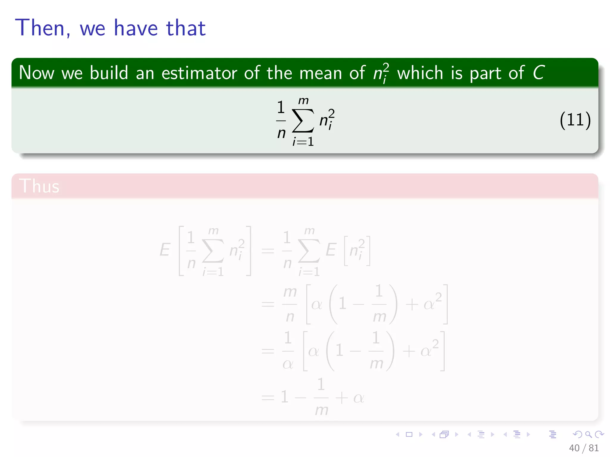 Then, we have that
Now we build an estimator of the mean of n2
i which is part of C
1
n
m
i=1
n2
i (11)
Thus
E
1
n
m
i=1
n2
i =
1
n
m
i=1
E n2
i
=
m
n
α 1 −
1
m
+ α2
=
1
α
α 1 −
1
m
+ α2
= 1 −
1
m
+ α
40 / 81
 