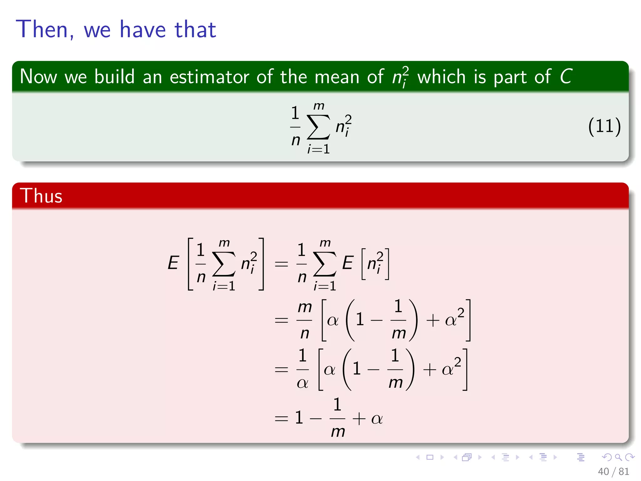 Then, we have that
Now we build an estimator of the mean of n2
i which is part of C
1
n
m
i=1
n2
i (11)
Thus
E
1
n
m
i=1
n2
i =
1
n
m
i=1
E n2
i
=
m
n
α 1 −
1
m
+ α2
=
1
α
α 1 −
1
m
+ α2
= 1 −
1
m
+ α
40 / 81
 