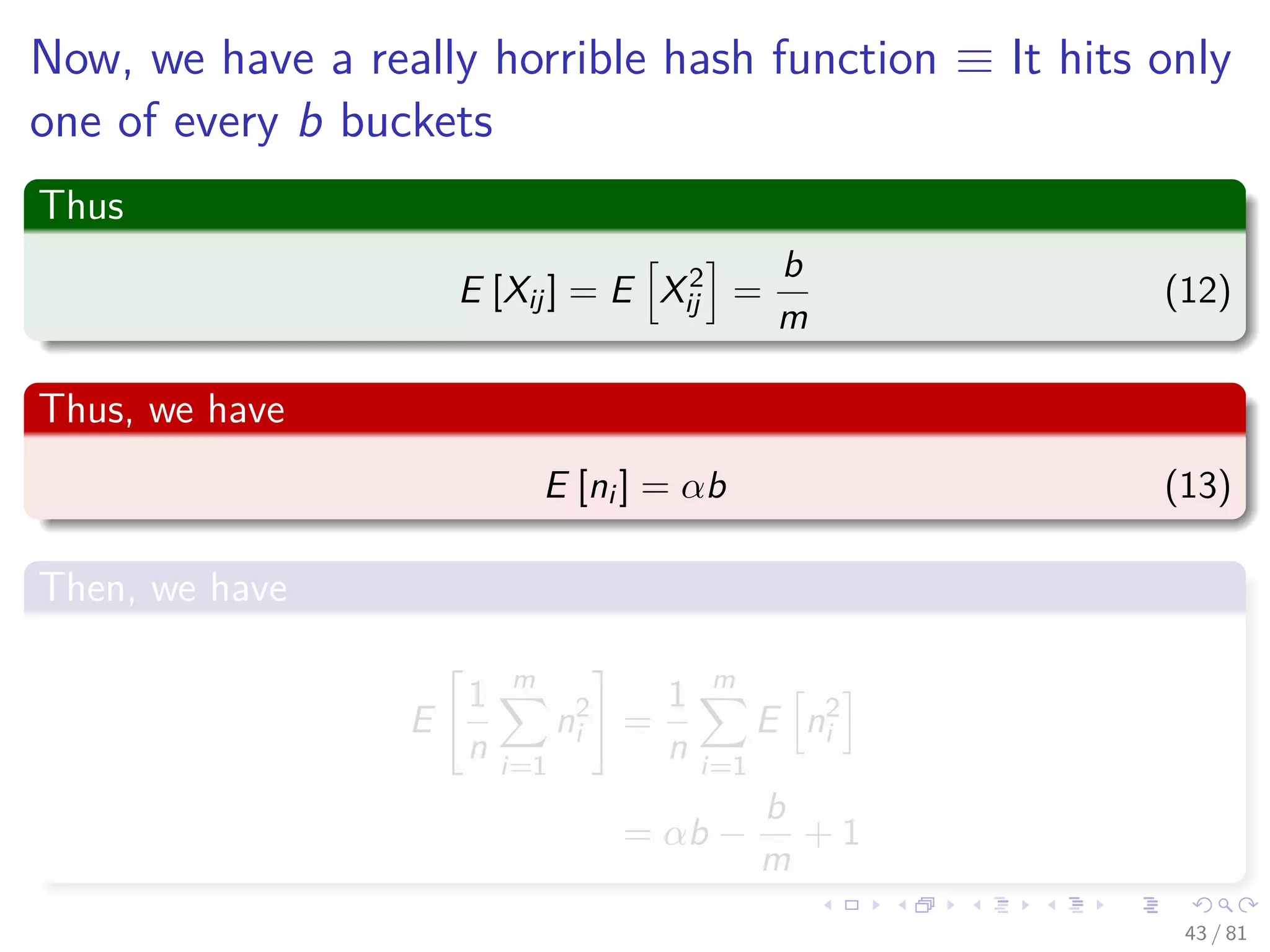 Now, we have a really horrible hash function ≡ It hits only
one of every b buckets
Thus
E [Xij] = E X2
ij =
b
m
(12)
Thus, we have
E [ni ] = αb (13)
Then, we have
E
1
n
m
i=1
n2
i =
1
n
m
i=1
E n2
i
= αb −
b
m
+ 1
43 / 81
 