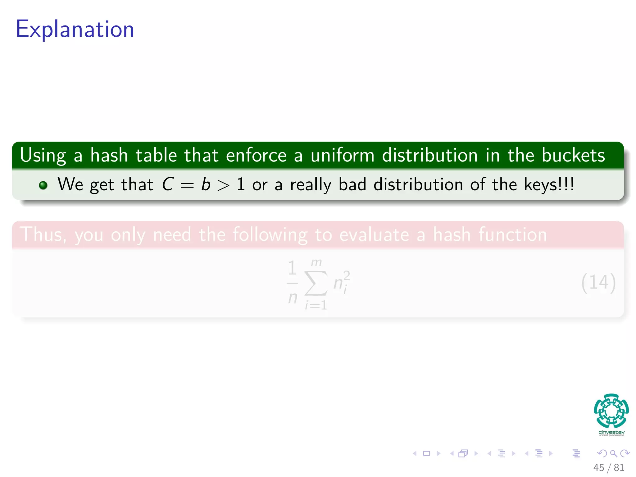 Explanation
Using a hash table that enforce a uniform distribution in the buckets
We get that C = b > 1 or a really bad distribution of the keys!!!
Thus, you only need the following to evaluate a hash function
1
n
m
i=1
n2
i (14)
45 / 81
 