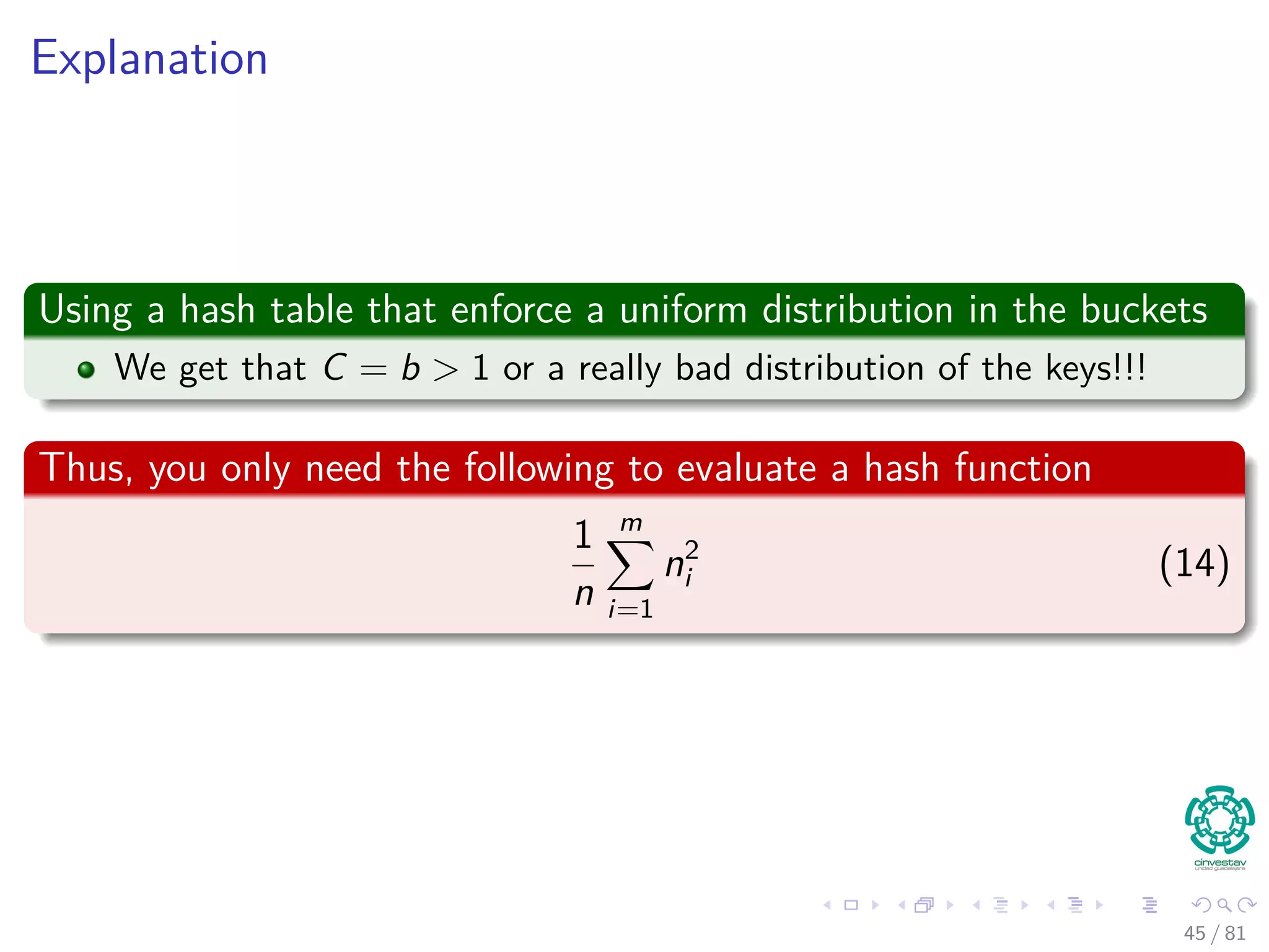 Explanation
Using a hash table that enforce a uniform distribution in the buckets
We get that C = b > 1 or a really bad distribution of the keys!!!
Thus, you only need the following to evaluate a hash function
1
n
m
i=1
n2
i (14)
45 / 81
 