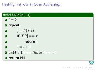Hashing methods in Open Addressing
HASH-SEARCH(T,k)
1 i = 0
2 repeat
3 j = h (k, i)
4 if T [j] == k
5 return j
6 i = i + 1
7 until T [j] == NIL or i == m
8 return NIL
67 / 81
 