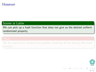 However
Sooner or Latter
We can pick up a hash function that does not give us the desired uniform
randomized property
Thus
We are required to analyze the possible clustering of the data by the hash
function
30 / 81
 