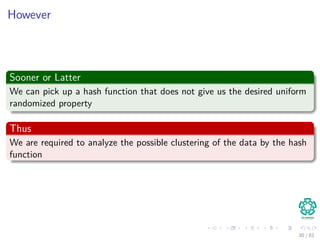 However
Sooner or Latter
We can pick up a hash function that does not give us the desired uniform
randomized property
Thus
We are required to analyze the possible clustering of the data by the hash
function
30 / 81
 