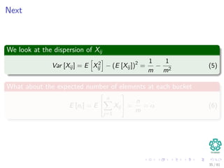 Next
We look at the dispersion of Xij
Var [Xij] = E X2
ij − (E [Xij])2
=
1
m
−
1
m2
(5)
What about the expected number of elements at each bucket
E [ni ] = E


n
j=1
Xij

 =
n
m
= α (6)
35 / 81
 