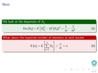 Next
We look at the dispersion of Xij
Var [Xij] = E X2
ij − (E [Xij])2
=
1
m
−
1
m2
(5)
What about the expected number of elements at each bucket
E [ni ] = E


n
j=1
Xij

 =
n
m
= α (6)
35 / 81
 