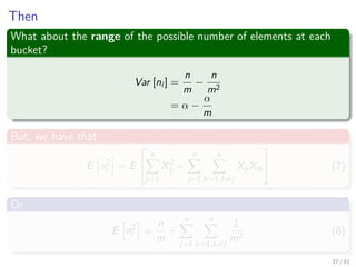 Then
What about the range of the possible number of elements at each
bucket?
Var [ni ] =
n
m
−
n
m2
= α −
α
m
But, we have that
E n2
i = E


n
j=1
X2
ij +
n
j=1
n
k=1,k=j
XijXik

 (7)
Or
E n2
i =
n
m
+
n
j=1
n
k=1,k=j
1
m2
(8)
37 / 81
 