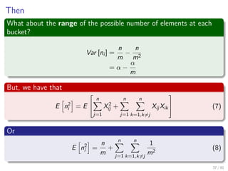 Then
What about the range of the possible number of elements at each
bucket?
Var [ni ] =
n
m
−
n
m2
= α −
α
m
But, we have that
E n2
i = E


n
j=1
X2
ij +
n
j=1
n
k=1,k=j
XijXik

 (7)
Or
E n2
i =
n
m
+
n
j=1
n
k=1,k=j
1
m2
(8)
37 / 81
 