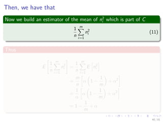 Then, we have that
Now we build an estimator of the mean of n2
i which is part of C
1
n
m
i=1
n2
i (11)
Thus
E
1
n
m
i=1
n2
i =
1
n
m
i=1
E n2
i
=
m
n
α 1 −
1
m
+ α2
=
1
α
α 1 −
1
m
+ α2
= 1 −
1
m
+ α
40 / 81
 