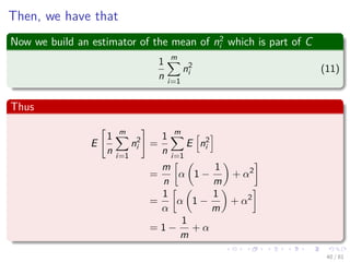 Then, we have that
Now we build an estimator of the mean of n2
i which is part of C
1
n
m
i=1
n2
i (11)
Thus
E
1
n
m
i=1
n2
i =
1
n
m
i=1
E n2
i
=
m
n
α 1 −
1
m
+ α2
=
1
α
α 1 −
1
m
+ α2
= 1 −
1
m
+ α
40 / 81
 
