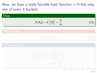 Now, we have a really horrible hash function ≡ It hits only
one of every b buckets
Thus
E [Xij] = E X2
ij =
b
m
(12)
Thus, we have
E [ni ] = αb (13)
Then, we have
E
1
n
m
i=1
n2
i =
1
n
m
i=1
E n2
i
= αb −
b
m
+ 1
43 / 81
 