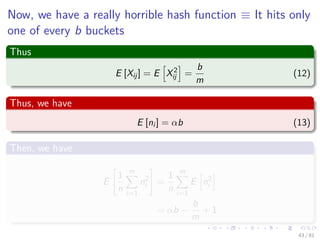 Now, we have a really horrible hash function ≡ It hits only
one of every b buckets
Thus
E [Xij] = E X2
ij =
b
m
(12)
Thus, we have
E [ni ] = αb (13)
Then, we have
E
1
n
m
i=1
n2
i =
1
n
m
i=1
E n2
i
= αb −
b
m
+ 1
43 / 81
 