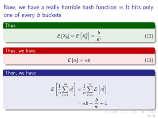 Now, we have a really horrible hash function ≡ It hits only
one of every b buckets
Thus
E [Xij] = E X2
ij =
b
m
(12)
Thus, we have
E [ni ] = αb (13)
Then, we have
E
1
n
m
i=1
n2
i =
1
n
m
i=1
E n2
i
= αb −
b
m
+ 1
43 / 81
 