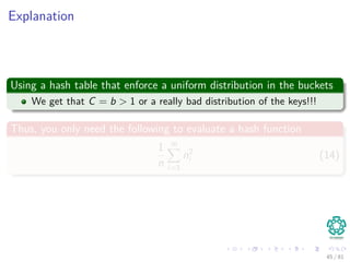 Explanation
Using a hash table that enforce a uniform distribution in the buckets
We get that C = b > 1 or a really bad distribution of the keys!!!
Thus, you only need the following to evaluate a hash function
1
n
m
i=1
n2
i (14)
45 / 81
 