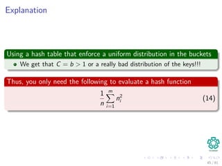 Explanation
Using a hash table that enforce a uniform distribution in the buckets
We get that C = b > 1 or a really bad distribution of the keys!!!
Thus, you only need the following to evaluate a hash function
1
n
m
i=1
n2
i (14)
45 / 81
 