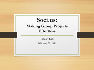 Soci.us:
Making Group Projects
Effortless
Lindsay Luft
February 29, 2016
 
