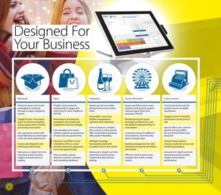 Designed For
Your Business
Wholesale
Proactive stock control and
automated re-ordering
through a single, integrated
system
‘Haggle Screen’ and unique
point-of-sale functionalities
reduce queue times, fluently
processing transactions
Two-way stock control with
hand-held devices and instant
multi-site stock adjustments
Invoice and despatch note
printing at point of sale
Advanced, in-depth real-time
reporting reveals business
insights and aids decision
making
Retail
Flexible stock entries for
varied product ranges and
multi-branch stock visibility at
the POS
Reservations and deposits
accepted in the system and
assigned to stock accordingly
User-friendly touch screen
interface speeds up processing
of sales and cuts queue times
Discounts and offers can be
scheduled, with on screen
prompts reactively suggesting
cross sale opportunities
Diverse loyalty options
enhance customer retention
and marketing databases
Hospitality
Simple and secure mobile
transactions process orders
faster
Visual table, venue and
facilities management
optimises their utilisation
Units of measure, complex
item costing, custom special
offers and product grouping
offer product flexibility
Intelligent wastage
functionality deals with
unusable stock in the system
Advanced, in-depth real-time
reporting reveals business
insights and aids decision
making
Tourist Attractions
Easy to use fluid touch screen
interface and dynamic system
reduces queue times and
processes Gift Aid
Banded pricing for group
bookings and discounts, and
the ability to allocate tickets to
reservations
Customise menus for different
environments, from the entry
desk to the gift shop
Booking management for fully
utilising and organising facilities
and venues
Effective stock control across
multiple sites within a single
system
Trade Counters
Check stock levels and bin
locations across multiple
warehouses
‘Haggle Screen’ for flexible
transactions at the point of
sale
Special offers and customer
specific pricing enables
the use of promotions and
discounts
Unique loyalty options
enhance customer service and
marketing databases
Advanced, in-depth real-time
reporting provides greater
insights into business
performance
5
 