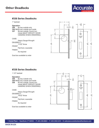 Other Deadlocks
#336 Series Deadlocks
1” backset
Operation:
336 By key outside only
336 1/4 By key outside and inside
337 By key outside, thumb turn
inside (MUST SPECIFY DOOR
HANDING WHEN ORDERING)
CASE:
Heavy Gauge Wrought
DEADBOLT:
11/32” throw
FRONT:
Flat front, reversible
FINISH:
As required
Dust box available to order
#338 Series Deadlocks
1 1/2” backset
Operation:
338 By key outside only
338 1/4 By key outside and inside
339 By key outside, thumb turn
inside (MUST SPECIFY DOOR
HANDING WHEN ORDERING)
CASE:
Heavy Gauge Wrought
DEADBOLT:
19/32” throw
FRONT:
Flat front, reversible
FINISH:
As required
Dust box available to order
 