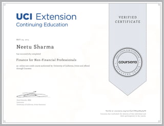MAY 09, 2015
Neetu Sharma
Finance for Non-Financial Professionals
an online non-credit course authorized by University of California, Irvine and offered
through Coursera
has successfully completed
David Standen, MBA
Instructor
University of California, Irvine Extension
Verify at coursera.org/verify/LVN35ZK463F8
Coursera has confirmed the identity of this individual and
their participation in the course.
 
