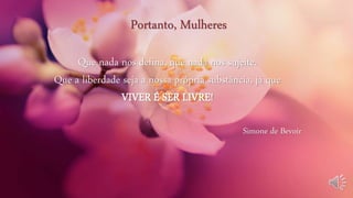Que nada nos defina, que nada nos sujeite.
Que a liberdade seja a nossa própria substância, já que
VIVER É SER LIVRE!
Simone de Bevoir
Portanto, Mulheres
 