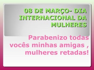 08 DE MARÇO- DIA
INTERNACIONAL DA
MULHERES

Parabenizo todas
vocês minhas amigas ,
mulheres retadas!

 