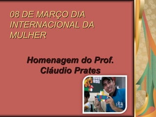 08 DE MARÇO DIA
INTERNACIONAL DA
MULHER

   Homenagem do Prof.
     Cláudio Prates
 