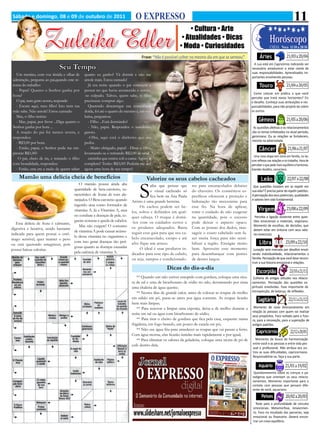 Sábado e domingo, 08 e 09 de outubro de 2011                                    O EXPRESSO                                                                                                 11
                                                                                                                • Cultura • Arte

                    Zuleika Edler                                                                           • Atualidades • Dicas
                                                                                                           • Moda • Curiosidades
                                                                                    Frase: “Não é possível colher no mesmo dia em que se semeou”.             Áries
                                                                                                                                                                       Horóscopo
                                                                                                                                                                                     21/03 a 20/04
                                                                                                                                                                       CHEIA: Nova 11/10 a 20/10



                              Seu Tempo
                                                                                                                                                         A Lua está em Capricórnio indicando ser
                                                                                                                                                        necessário amadurecer e estar ciente de
                                                                                                                                                        suas responsabilidades. Aprendizados im-
   Um menino, com voz tímida e olhar de        quanto eu ganho? Vá dormir e não me

                                                                                                                                                                                     21/04 a 20/05
                                                                                                                                                        portantes envolvendo pessoas.
 admiração, pergunta ao pai,quando este re-    amole mais. Estou cansado!
 torna do trabalho:                              Já era noite quando o pai começou a                                                                          Touro
   - Papai! Quanto o Senhor ganha por          pensar no que havia acontecido e sentiu-
                                                                                                                                                         Como colocar em prática o que você
 hora?                                         -se culpado. Talvez, quem sabe, o filho
                                                                                                                                                        percebe que trará novos horizontes? Eis
   O pai, num gesto severo, responde:          precisasse comprar algo.                                                                                 o desafio. Conheça suas atribuições e res-
   - Escute aqui, meu filho! Isto nem tua        Querendo descarregar sua consciência                                                                   ponsabilidades, para não projetá-las sobre


                                                                                                                                                                                     21/05 a 20/06
 mãe sabe. Não amole! Estou cansado.           doída, foi até o quarto do menino e, em voz                                                              os outros.
   Mas, o filho insiste:                       baixa, perguntou:
   - Mas, papai, por favor ...Diga quanto o      - Filho ...Está dormindo?                                                                                   Gêmeos
 Senhor ganha por hora ...                       - Não, papai. Respondeu o sonolento                                                                     As questões afetivas e os relacionamentos
   A reação do pai foi menos severa, e         garoto.                                                                                                  são os temas enfatizados no atual período,
 respondeu:                                      -Olha, aqui está o dinheiro que me                                                                     geminiano. Ou as relações se fortalecem,


                                                                                                                                                                                      21/06 a 21/07
                                                                                                                                                        mesmo na adversidade.
   - R$3,00 por hora.                          pediu.
   - Então, papai, o Senhor pode me em-          - Muito obrigado, papai! - Disse o filho,                                                                   Câncer
 prestar R$1,00?                               levantando-se e retirando R$2,00 de uma
                                                                                                                                                          Uma nova etapa tem início em família, no lar,
    O pai, cheio de ira, e tratando o filho      caixinha que estava sob a cama: Agora já
                                                                                                                                                        com reflexos nas relações e no trabalho. Hora de
 com brutalidade, respondeu:                   completei! Tenho R$3,00! Poderia me dar                                                                  perceber o que pede mais equilíbrio e harmonia.


                                                                                                                                                                                     22/07 a 22/08
   - Então, esta era a razão de querer saber   agora uma hora de seu tempo?                                                                             Grandes desafios, canceriano.

     Mamão uma delícia cheia de benefícios                                            Valorize os seus cabelos cacheados                                       Leão

                                                                                  S
                                           O mamão possui ainda alta                     aiba que pensar que      res para encaracolados debaixo         Que questões insistem em se repetir em
                                        quantidade de beta-caroteno, ca-                 o visual cacheado só     do chuveiro. Os cosméticos es-        sua vida? É preciso parar de repetir padrões.
                                        racterístico de frutas de tons ala-              fica bem na Ana Paula    pecíficos oferecem a proteção e       A percepção dos seus potenciais, qualidades


                                                                                                                                                                                     23/08 a 22/09
                                        ranjados. O Beta-caroteno quando      Arósio é uma grande besteira.       hidratação tão necessárias para       e valores tem sido fundamental.
                                        ingerido atua como formador de             Os cachos podem ser be-        esse fio. Na hora de aplicar,
                                        vitamina A. Já a Vitamina A, atua     los, soltos e definidos em qual-    tome o cuidado de não exagerar
                                                                                                                                                             Virgem
                                        no combate a doenças de pele, ce-     quer cabeça. O truque é domá-       na quantidade, pois o excesso           Perceba a ligação existente entre ques-
                                        gueira noturna e queda de cabelos.    -los com os cuidados certos e       pode deixar o aspecto opaco.           tões emocionais e materiais, virginiano.
   Esta delícia de fruta é calmante,
                                           Mas não exagere! O consumo         os produtos adequados. Basta        Com as pontas dos dedos, mas-
                                                                                                                                                         Momento de escolhas, de decisões, que
digestiva e laxativa, sendo bastante                                                                                                                     devem estar em sintonia com seus valo-
                                        de vitamina A pode causar acúmu-

                                                                                                                                                                                    23/09 a 22/10
indicada para quem possui o estô-                                             seguir esse guia para que seu ca-   sageie o couro cabeludo sem fa-        res essenciais.
                                        lo dessa vitamina no organismo e      belo encaracolado, crespo e até     zer muita força para não sensi-
mago sensível, quer manter o peso
ou está querendo emagrecer, pois
                                        com isso gerar doenças tão peri-      afro fique um arraso.               bilizar a região. Enxágüe muito             Libra
                                        gosas quanto as doenças causadas           O ideal é usar produtos in-    bem. Aproveite esse momento
possui baixas calorias.                                                                                                                                  Lunação será marcada por desafios envol-
                                        pela carência de vitamina A.          dicados para esse tipo de cabelo,   para desembaraçar com pentes          vendo individualidade, relacionamentos e
                                                                              ou seja, xampus e condicionado-     de dentes largos.                     família. Percepção de que você deve recons-


                                                                                                                                                                                       23/10 a 21/11
                                                                                                                                                        truir a sua historia emocional e relações.
                                                                                                   Dicas do dia-a-dia
                                                                                                                                                            Escorpião
                                                                                 ** Quando um ralo estiver entupido com gordura, coloque uma xíca-       Colheita de antigas atitudes nos relacio-
                                                                              ra de sal e uma de bicarbonato de sódio no ralo, derramando por cima      namentos. Percepção das questões es-
                                                                              uma chaleira de água quente;                                              pirituais envolvidas. Fase importante de


                                                                                                                                                                                       22/11 a 21/12
                                                                                 ** Nestes dias de grande calor, antes de colocar as roupas de molho    introspecção, de balanço, de reflexões.
                                                                              em sabão em pó, passe-as antes por água corrente. As roupas ficarão
                                                                              bem mais limpas;
                                                                                                                                                             Sagitário
                                                                                 ** Para renovar e limpar uma esponja, deixe-a de molho durante a        Momento de novo direcionamento em
                                                                                                                                                        relação às pessoas com quem vai realizar
                                                                              noite em sal ou água com bicarbonato de sódio;
                                                                                                                                                        seus propósitos. Foco voltado para o futu-
                                                                                 ** Para tirar o cheiro de gordura que fica pela casa, esquente numa    ro, para a renovação, para a superação de


                                                                                                                                                                                        22/12 a 20/01
                                                                              frigideira, em fogo brando, um pouco de canela em pó;                     antigos padrões.
                                                                                 ** Não use água fria para umedecer as roupas que vai passar a ferro.
                                                                                                                                                            Capricórnio
                                                                              Com água morna, elas ficarão úmidas mais rapidamente e por igual;
                                                                                 ** Para eliminar os odores da geladeira, coloque uma xícara de pó de     Momento de busca de harmonização
                                                                              café dentro dela.                                                         entre você e as pessoas e entre vida pes-
                                                                                                                                                        soal e profissional. Não atribua aos ou-
                                                                                                                                                        tros as suas dificuldades, capricorniano.


                                                                                                                                                                                    21/01 a 19/02
                                                                                                                                                        Responsabilize-se, faça a sua parte.

                                                                                                                                                             Aquário
                                                                                                                                                         Questionamento sobre as crenças e pa-
                                                                                                                                                        radigmas que orientam os seus relacio-
                                                                                                                                                        namentos. Momento importante para o



                                                                                                                                                                                    20/02 a 20/03
                                                                                                                                                        contato com pessoas que pensam dife-
                                                                                                                                                        rente de você, aquariano.

                                                                                                                                                                Peixes
                                                                                                                                                           Teste para a profundidade de vínculos
                                                                                                                                                         emocionais. Metamorfose, renascimen-
                                                                                                                                                         to. Foco no resultado das parcerias, seja
                                                                                                                                                         emocional ou financeiro. Deverá encon-
                                                                                                                                                         trar um novo equilíbrio.
 