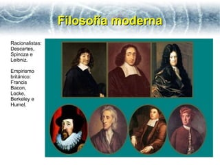 Filosofía moderna
Racionalistas:
Descartes,
Spinoza e
Leibniz.

Empirismo
británico:
Francis
Bacon,
Locke,
Berkeley e
Humel.
 