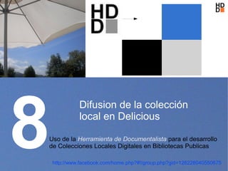 8
              Difusion de la colección
              local en Delicious

Uso de la Herramienta de Documentalista para el desarrollo
de Colecciones Locales Digitales en Bibliotecas Publicas

    http://www.facebook.com/home.php?#!/group.php?gid=128228040550675
 