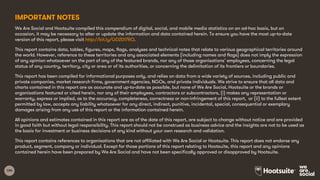 104
IMPORTANT NOTES
We Are Social and Hootsuite compiled this compendium of digital, social, and mobile media statistics on an ad-hoc basis, but on
occasion, it may be necessary to alter or update the information and data contained herein. To ensure you have the most up-to-date
version of this report, please visit http://bit.ly/GD2017RO.
This report contains data, tables, figures, maps, flags, analyses and technical notes that relate to various geographical territories around
the world. However, reference to these territories and any associated elements (including names and flags) does not imply the expression
of any opinion whatsoever on the part of any of the featured brands, nor any of those organisations’ employees, concerning the legal
status of any country, territory, city or area or of its authorities, or concerning the delimitation of its frontiers or boundaries.
This report has been compiled for informational purposes only, and relies on data from a wide variety of sources, including public and
private companies, market research firms, government agencies, NGOs, and private individuals. We strive to ensure that all data and
charts contained in this report are as accurate and up-to-date as possible, but none of We Are Social, Hootsuite or the brands or
organisations featured or cited herein, nor any of their employees, contractors or subcontractors, (i) makes any representation or
warranty, express or implied, as to the accuracy, completeness, correctness or non-infringement of this report, or (ii) to the fullest extent
permitted by law, accepts any liability whatsoever for any direct, indirect, punitive, incidental, special, consequential or exemplary
damages arising from any use of this report or the information contained herein.
All opinions and estimates contained in this report are as of the date of this report, are subject to change without notice and are provided
in good faith but without legal responsibility. This report should not be construed as business advice and the insights are not to be used as
the basis for investment or business decisions of any kind without your own research and validation.
This report contains references to organisations that are not affiliated with We Are Social or Hootsuite. This report does not endorse any
product, segment, company or individual. Except for those portions of this report relating to Hootsuite, this report and any opinions
contained herein have been prepared by We Are Social and have not been specifically approved or disapproved by Hootsuite.
 