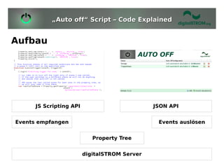 „Auto off“ Script – Code Explained


Aufbau




      JS Scripting API                         JSON API


Events empfangen                                Events auslösen


                            Property Tree


                         digitalSTROM Server
 