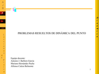 D
i
n
á
m
i
c
a

PROBLEMAS RESUELTOS DE DINÁMICA DEL PUNTO

Equipo docente:
Antonio J. Barbero García
Mariano Hernández Puche
Alfonso Calera Belmonte
1

 