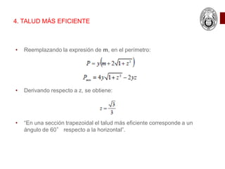 • Reemplazando la expresión de m, en el perímetro:
• Derivando respecto a z, se obtiene:
• “En una sección trapezoidal el talud más eficiente corresponde a un
ángulo de 60° respecto a la horizontal”.
4. TALUD MÁS EFICIENTE
 
