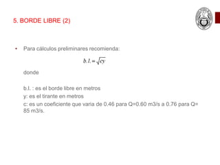 • Para cálculos preliminares recomienda:
donde
b.l. : es el borde libre en metros
y: es el tirante en metros
c: es un coeficiente que varia de 0.46 para Q=0.60 m3/s a 0.76 para Q=
85 m3/s.
5. BORDE LIBRE (2)
 