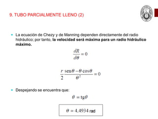 9. TUBO PARCIALMENTE LLENO (2)
 La ecuación de Chezy y de Manning dependen directamente del radio
hidráulico; por tanto, la velocidad será máxima para un radio hidráulico
máximo.
 Despejando se encuentra que:
 