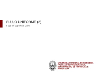 UNIVERSIDAD NACIONAL DE INGENIERÍA
FACULTAD DE INGENIERÍA CIVIL
DEPARTAMENTO DE HIDRÁULICA E
HIDROLOGÍA
FLUJO UNIFORME (2)
Flujo en Superficie Libre
 