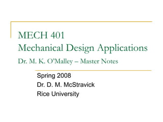 MECH 401
Mechanical Design Applications
Dr. M. K. O’Malley – Master Notes
Spring 2008
Dr. D. M. McStravick
Rice University
 