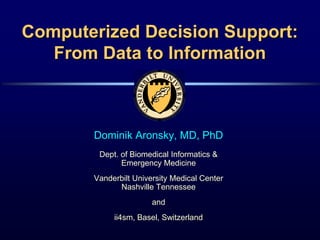 Computerized Decision Support:
From Data to Information
Dominik Aronsky, MD, PhD
Dept. of Biomedical Informatics &
Emergency Medicine
Vanderbilt University Medical Center
Nashville Tennessee
and
ii4sm, Basel, Switzerland
 