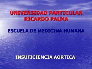 UNIVERSIDAD PARTICULAR
    RICARDO PALMA

ESCUELA DE MEDICINA HUMANA




  INSUFICIENCIA AORTICA
 