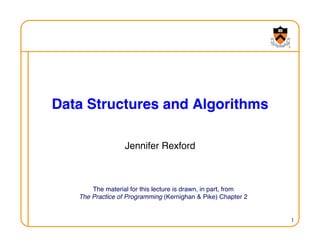 1
Data Structures and Algorithms
!
The material for this lecture is drawn, in part, from!
The Practice of Programming (Kernighan & Pike) Chapter 2!
Jennifer Rexford
!
 