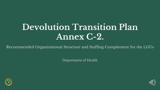 Devolution Transition Plan
Annex C-2.
Department of Health, Philippines
Recommended Organizational Structure and Staffing Complement for the LGUs
Department of Health
 