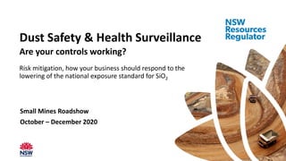 Small Mines Roadshow
October – December 2020
Dust Safety & Health Surveillance
Are your controls working?
Risk mitigation, how your business should respond to the
lowering of the national exposure standard for SiO2
 