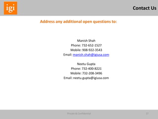 27Private & Confidential
Contact Us
Address any additional open questions to:
Manish Shah
Phone: 732-652-1527
Mobile: 908-922-3543
Email: manish.shah@igiusa.com
Neetu Gupta
Phone: 732-400-8221
Mobile: 732-208-3496
Email: neetu.gupta@igiusa.com
 