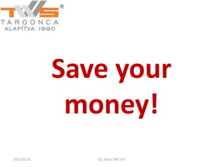 Save your
money!
2017.01.01. Gy. Giczy TWS Ltd
 